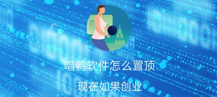 唱鸭软件怎么置顶 现在如果创业，做什么比较好？